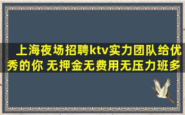 上海夜场招聘ktv实力团队给优秀的你 无押金无费用无压力班多